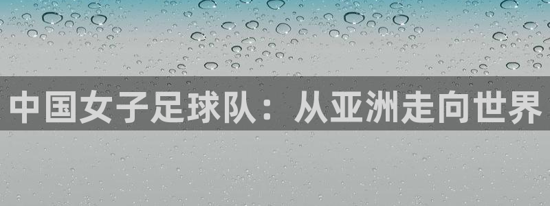 欧洲世界杯预选赛赛程:中国女子足球队:从亚洲走向世界