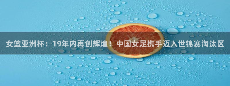世界杯直播免费观看:女篮亚洲杯:19年内再创辉煌!中国女足携手迈入世锦赛淘汰区